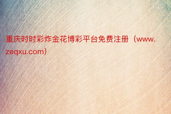 重庆时时彩炸金花博彩平台免费注册（www.zeqxu.com）