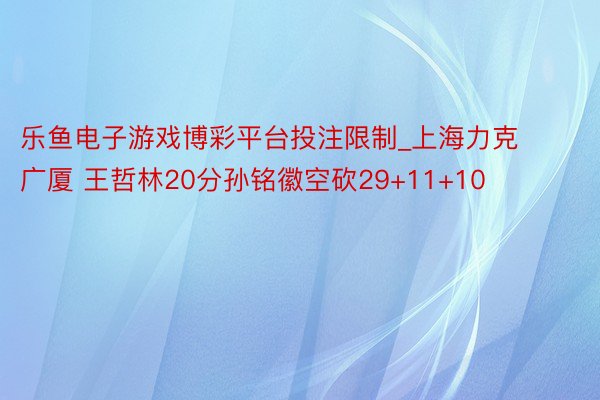 乐鱼电子游戏博彩平台投注限制_上海力克广厦 王哲林20分孙铭徽空砍29+11+10