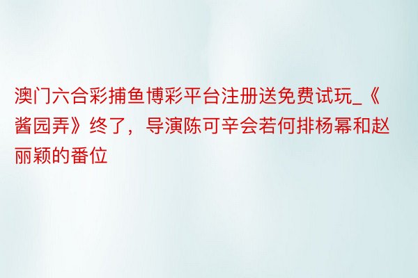 澳门六合彩捕鱼博彩平台注册送免费试玩_《酱园弄》终了，导演陈可辛会若何排杨幂和赵丽颖的番位