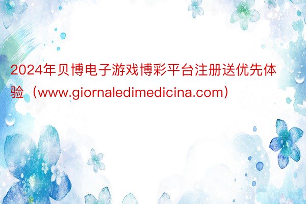 2024年贝博电子游戏博彩平台注册送优先体验（www.giornaledimedicina.com）