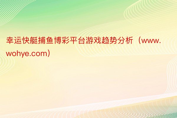 幸运快艇捕鱼博彩平台游戏趋势分析（www.wohye.com）