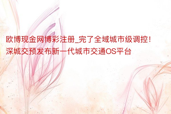 欧博现金网博彩注册_完了全域城市级调控！深城交预发布新一代城市交通OS平台
