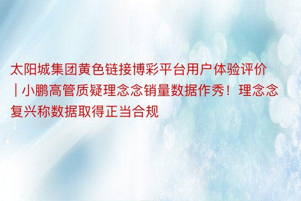太阳城集团黄色链接博彩平台用户体验评价 | 小鹏高管质疑理念念销量数据作秀！理念念复兴称数据取得正当合规