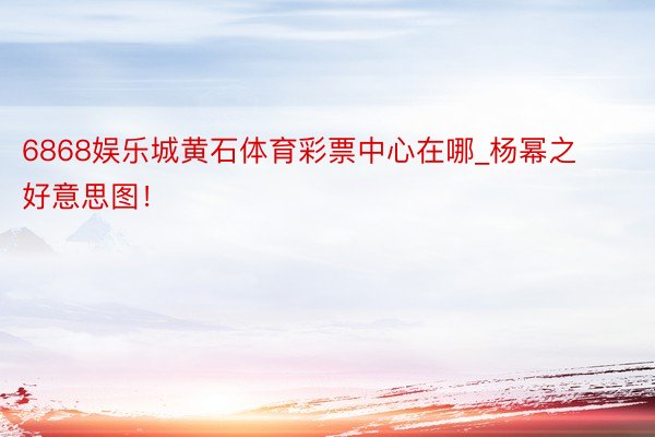 6868娱乐城黄石体育彩票中心在哪_杨幂之好意思图！