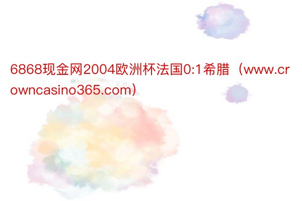 6868现金网2004欧洲杯法国0:1希腊（www.crowncasino365.com）