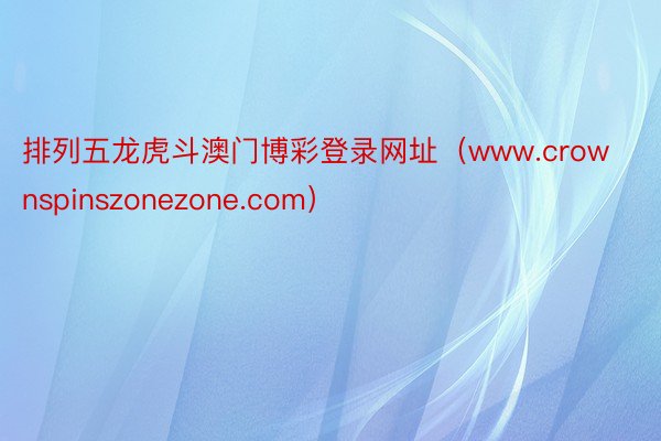 排列五龙虎斗澳门博彩登录网址（www.crownspinszonezone.com）