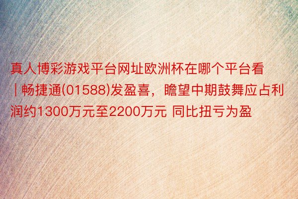 真人博彩游戏平台网址欧洲杯在哪个平台看 | 畅捷通(01588)发盈喜，瞻望中期鼓舞应占利润约1300万元至2200万元 同比扭亏为盈