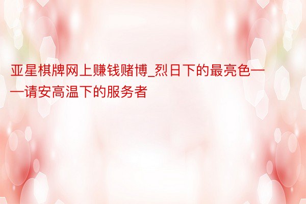 亚星棋牌网上赚钱赌博_烈日下的最亮色——请安高温下的服务者