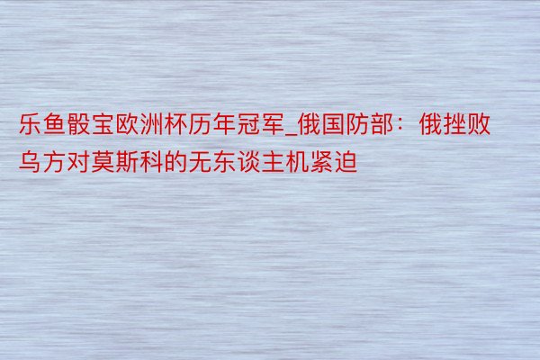 乐鱼骰宝欧洲杯历年冠军_俄国防部：俄挫败乌方对莫斯科的无东谈主机紧迫