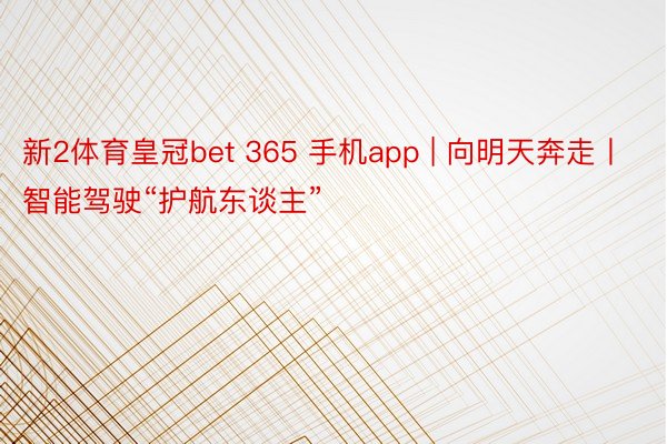 新2体育皇冠bet 365 手机app | 向明天奔走丨智能驾驶“护航东谈主”
