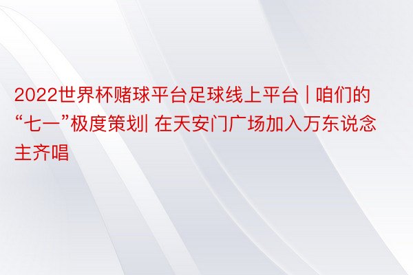 2022世界杯赌球平台足球线上平台 | 咱们的“七一”极度策划| 在天安门广场加入万东说念主齐唱