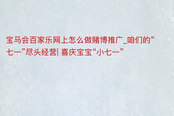 宝马会百家乐网上怎么做赌博推广_咱们的“七一”尽头经营| 喜庆宝宝“小七一”
