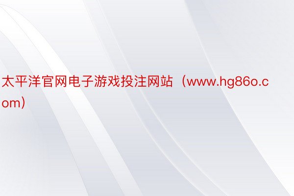 太平洋官网电子游戏投注网站（www.hg86o.com）