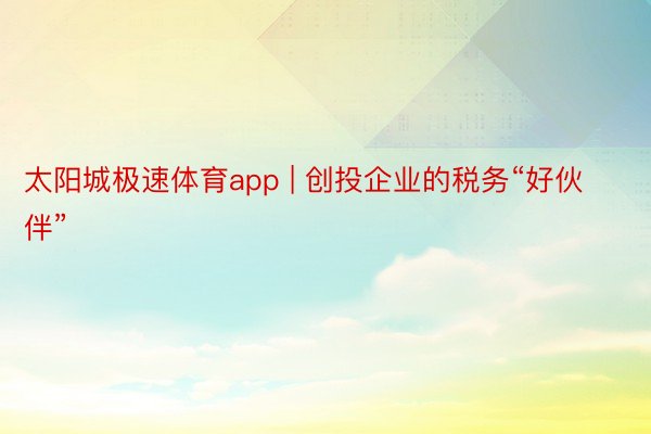 太阳城极速体育app | 创投企业的税务“好伙伴”