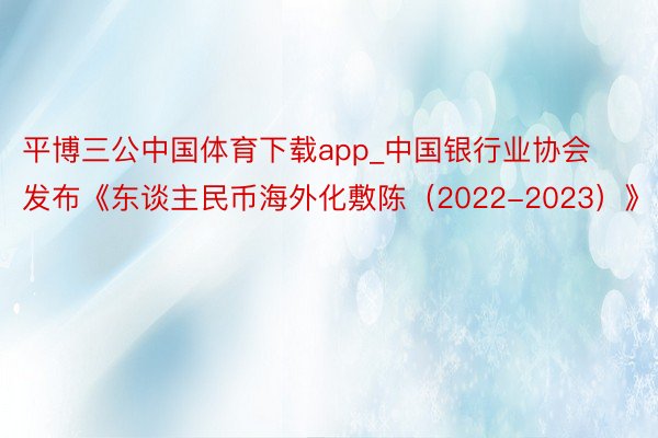 平博三公中国体育下载app_中国银行业协会发布《东谈主民币海外化敷陈（2022-2023）》