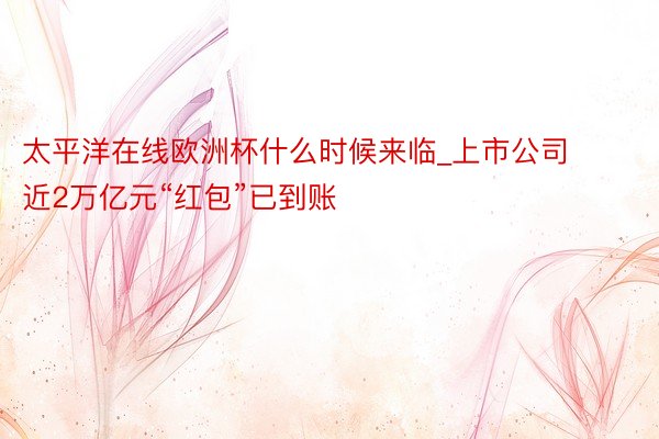 太平洋在线欧洲杯什么时候来临_上市公司近2万亿元“红包”已到账