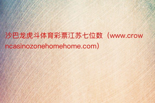 沙巴龙虎斗体育彩票江苏七位数（www.crowncasinozonehomehome.com）