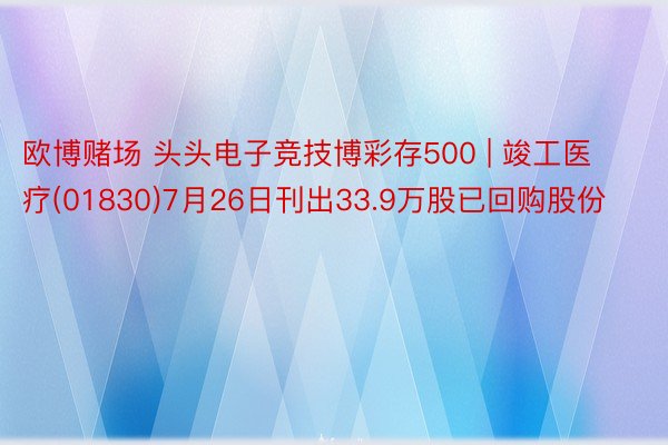 欧博赌场 头头电子竞技博彩存500 | 竣工医疗(01830)7月26日刊出33.9万股已回购股份