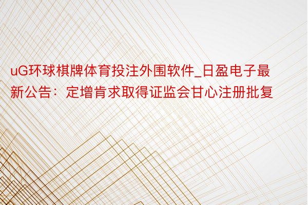 uG环球棋牌体育投注外围软件_日盈电子最新公告：定增肯求取得证监会甘心注册批复