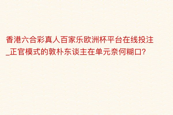 香港六合彩真人百家乐欧洲杯平台在线投注_正官模式的敦朴东谈主在单元奈何糊口？