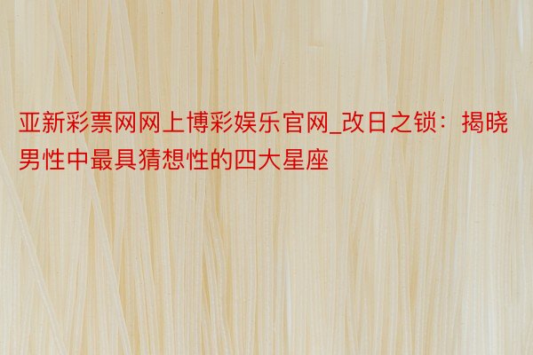 亚新彩票网网上博彩娱乐官网_改日之锁：揭晓男性中最具猜想性的四大星座