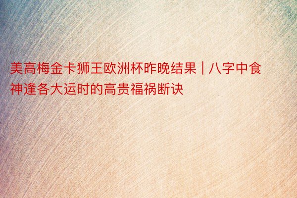 美高梅金卡狮王欧洲杯昨晚结果 | 八字中食神逢各大运时的高贵福祸断诀