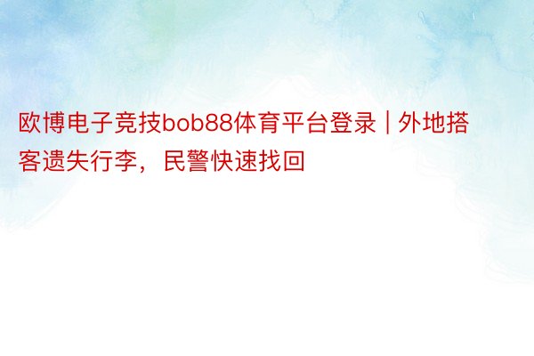 欧博电子竞技bob88体育平台登录 | 外地搭客遗失行李，民警快速找回