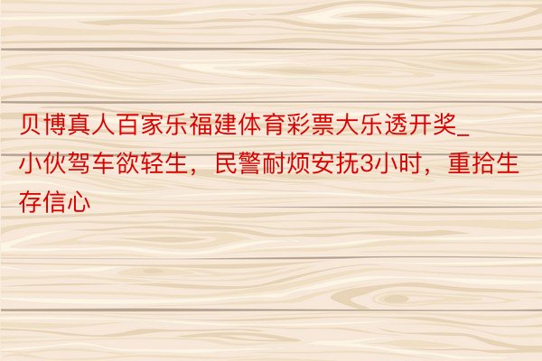 贝博真人百家乐福建体育彩票大乐透开奖_小伙驾车欲轻生，民警耐烦安抚3小时，重拾生存信心