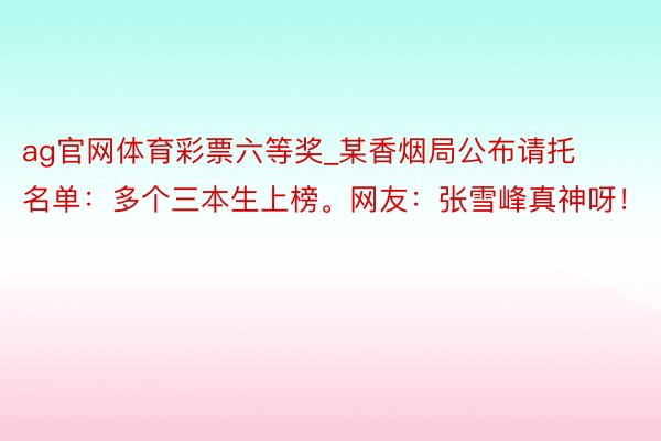 ag官网体育彩票六等奖_某香烟局公布请托名单：多个三本生上榜。网友：张雪峰真神呀！