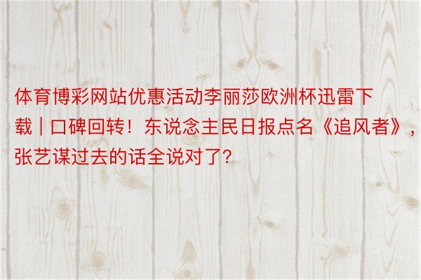 体育博彩网站优惠活动李丽莎欧洲杯迅雷下载 | 口碑回转！东说念主民日报点名《追风者》，张艺谋过去的话全说对了？