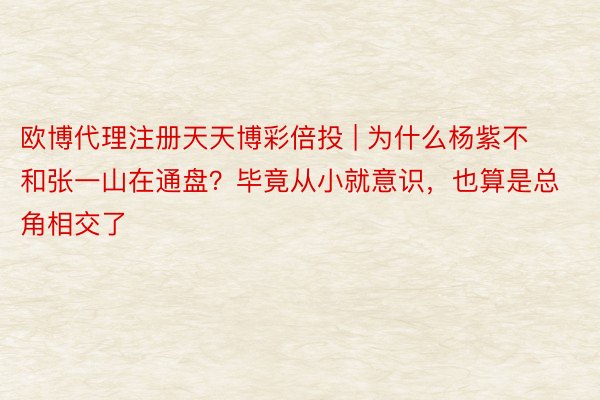 欧博代理注册天天博彩倍投 | 为什么杨紫不和张一山在通盘？毕竟从小就意识，也算是总角相交了