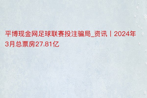平博现金网足球联赛投注骗局_资讯丨2024年3月总票房27.81亿