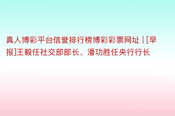 真人博彩平台信誉排行榜博彩彩票网址 | [早报]王毅任社交部部长、潘功胜任央行行长