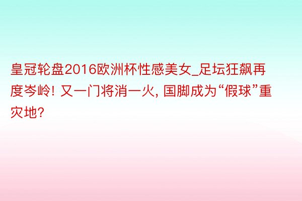 皇冠轮盘2016欧洲杯性感美女_足坛狂飙再度岑岭! 又一门将消一火, 国脚成为“假球”重灾地?