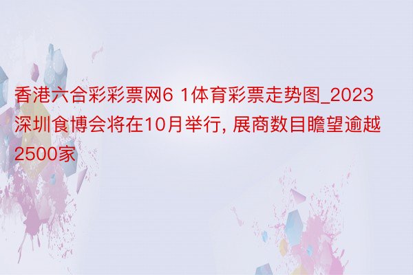 香港六合彩彩票网6 1体育彩票走势图_2023深圳食博会将在10月举行, 展商数目瞻望逾越2500家