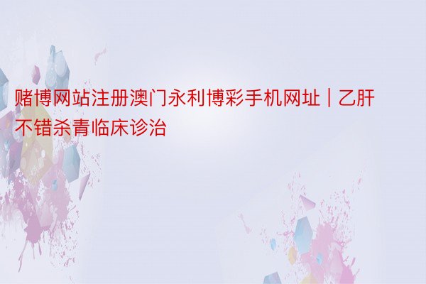 赌博网站注册澳门永利博彩手机网址 | 乙肝不错杀青临床诊治