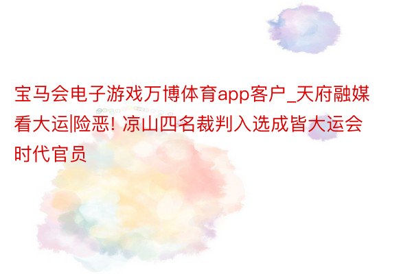 宝马会电子游戏万博体育app客户_天府融媒看大运|险恶! 凉山四名裁判入选成皆大运会时代官员