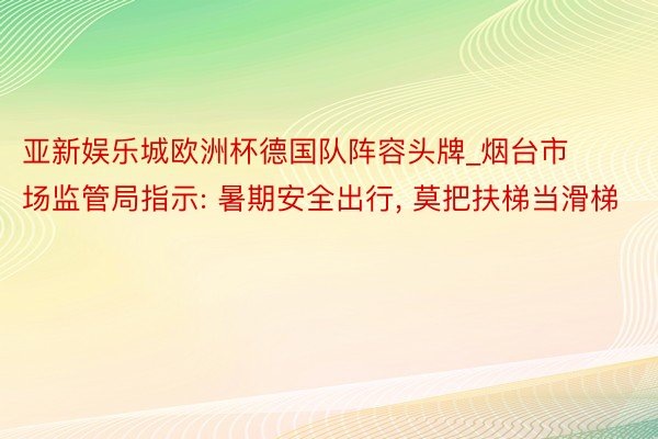 亚新娱乐城欧洲杯德国队阵容头牌_烟台市场监管局指示: 暑期安全出行, 莫把扶梯当滑梯