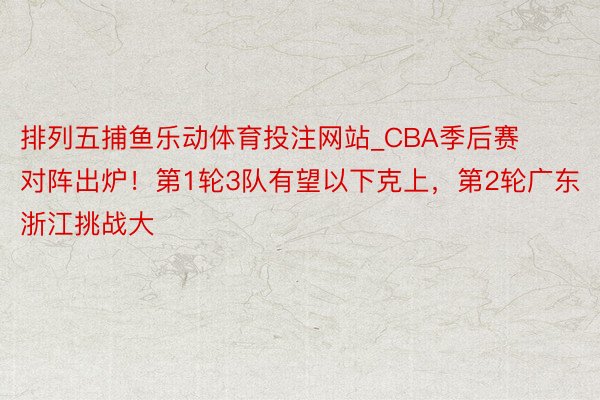 排列五捕鱼乐动体育投注网站_CBA季后赛对阵出炉！第1轮3队有望以下克上，第2轮广东浙江挑战大