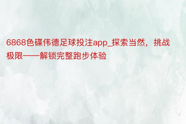 6868色碟伟德足球投注app_探索当然，挑战极限——解锁完整跑步体验