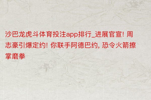 沙巴龙虎斗体育投注app排行_进展官宣! 周志豪引爆定约! 你联手阿德巴约, 恐令火箭擦掌磨拳