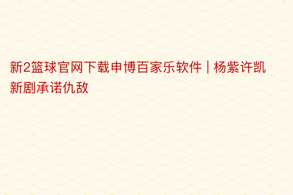 新2篮球官网下载申博百家乐软件 | 杨紫许凯新剧承诺仇敌