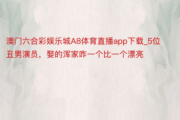 澳门六合彩娱乐城A8体育直播app下载_5位丑男演员，娶的浑家咋一个比一个漂亮