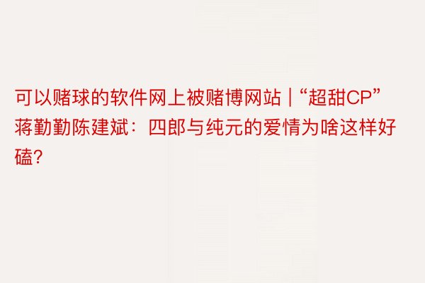 可以赌球的软件网上被赌博网站 | “超甜CP”蒋勤勤陈建斌：四郎与纯元的爱情为啥这样好磕？