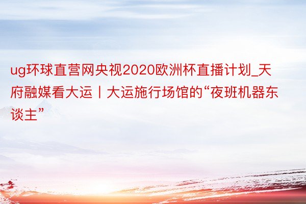 ug环球直营网央视2020欧洲杯直播计划_天府融媒看大运丨大运施行场馆的“夜班机器东谈主”