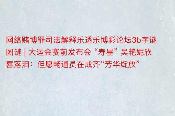 网络赌博罪司法解释乐透乐博彩论坛3b字谜图谜 | 大运会赛前发布会 “寿星” 吴艳妮欣喜落泪：但愿畅通员在成齐“芳华绽放”