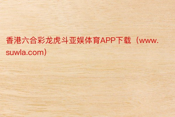 香港六合彩龙虎斗亚娱体育APP下载（www.suwla.com）