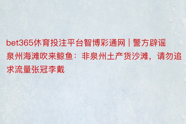 bet365休育投注平台智博彩通网 | 警方辟谣泉州海滩吹来鲸鱼：非泉州土产货沙滩，请勿追求流量张冠李戴