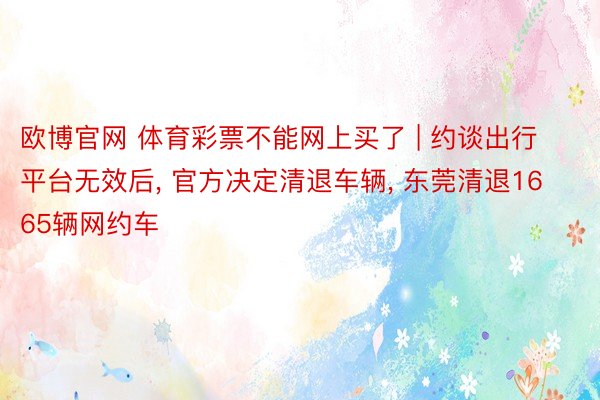 欧博官网 体育彩票不能网上买了 | 约谈出行平台无效后, 官方决定清退车辆, 东莞清退1665辆网约车