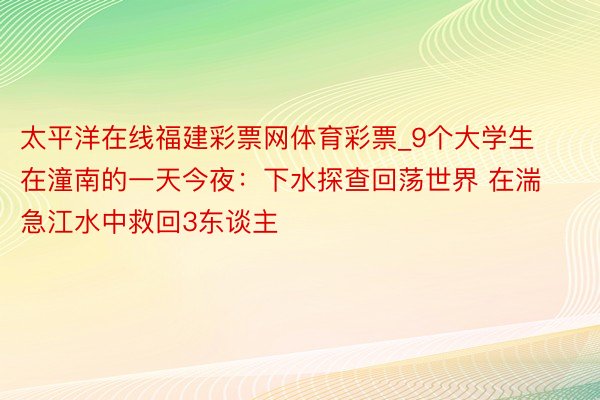 太平洋在线福建彩票网体育彩票_9个大学生在潼南的一天今夜：下水探查回荡世界 在湍急江水中救回3东谈主